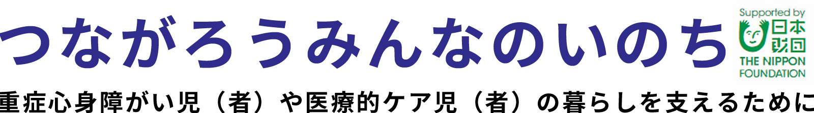 つながろうみんなのいのち重症心身障がい児（者）や医療的ケア児（者）の暮らしを支えるために日本財団