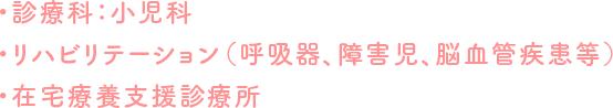 ・診療科：小児科　児童精神科・リハビリテーション（呼吸器、障害児、脳血管疾患等）・在宅療養支援診療所